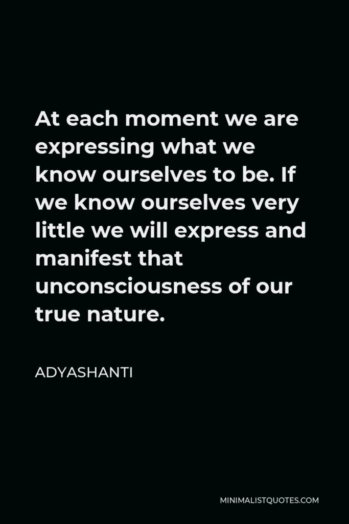 Adyashanti Quote - At each moment we are expressing what we know ourselves to be. If we know ourselves very little we will express and manifest that unconsciousness of our true nature.