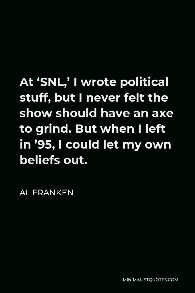 Al Franken Quote - At ‘SNL,’ I wrote political stuff, but I never felt the show should have an axe to grind. But when I left in ’95, I could let my own beliefs out.
