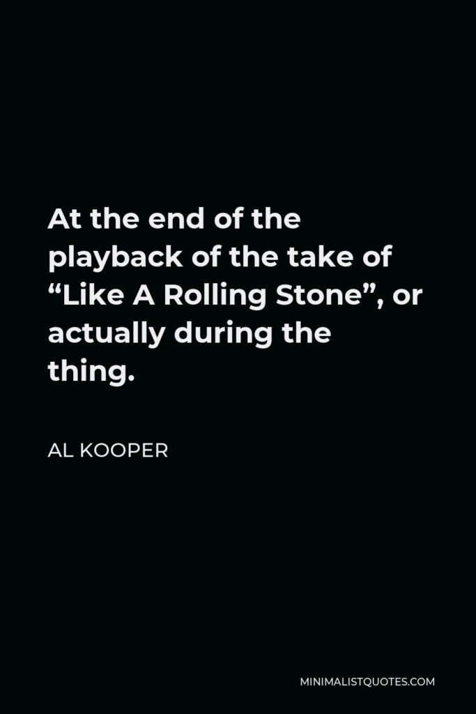 Al Kooper Quote - At the end of the playback of the take of “Like A Rolling Stone”, or actually during the thing.