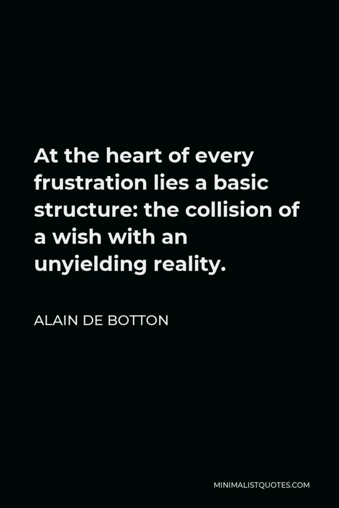 Alain de Botton Quote - At the heart of every frustration lies a basic structure: the collision of a wish with an unyielding reality.