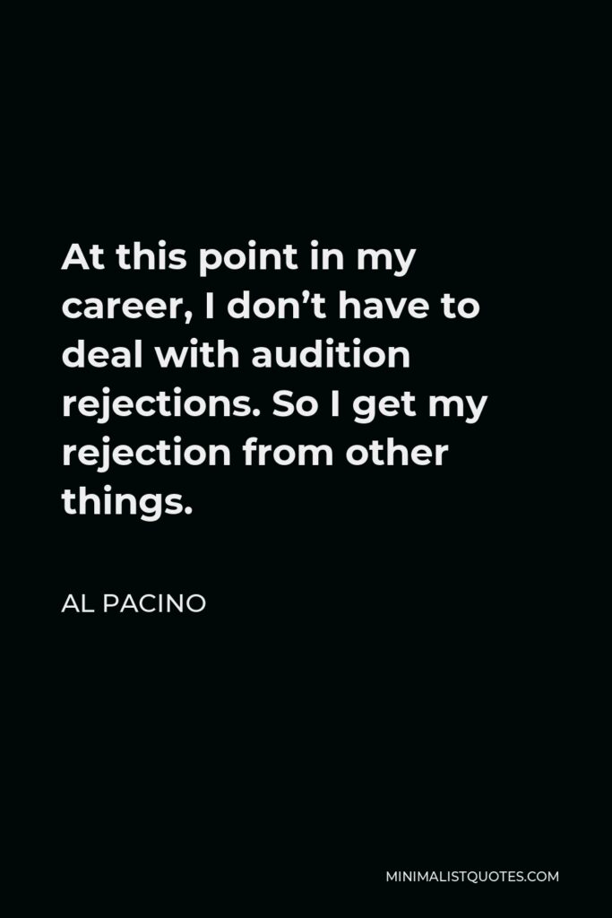 Al Pacino Quote - At this point in my career, I don’t have to deal with audition rejections. So I get my rejection from other things.
