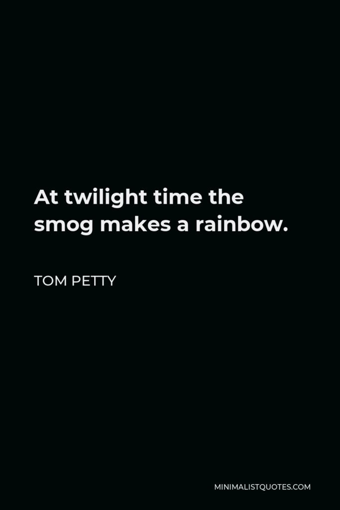 Tom Petty Quote - At twilight time the smog makes a rainbow.