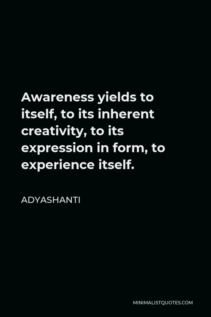Adyashanti Quote - Awareness yields to itself, to its inherent creativity, to its expression in form, to experience itself.