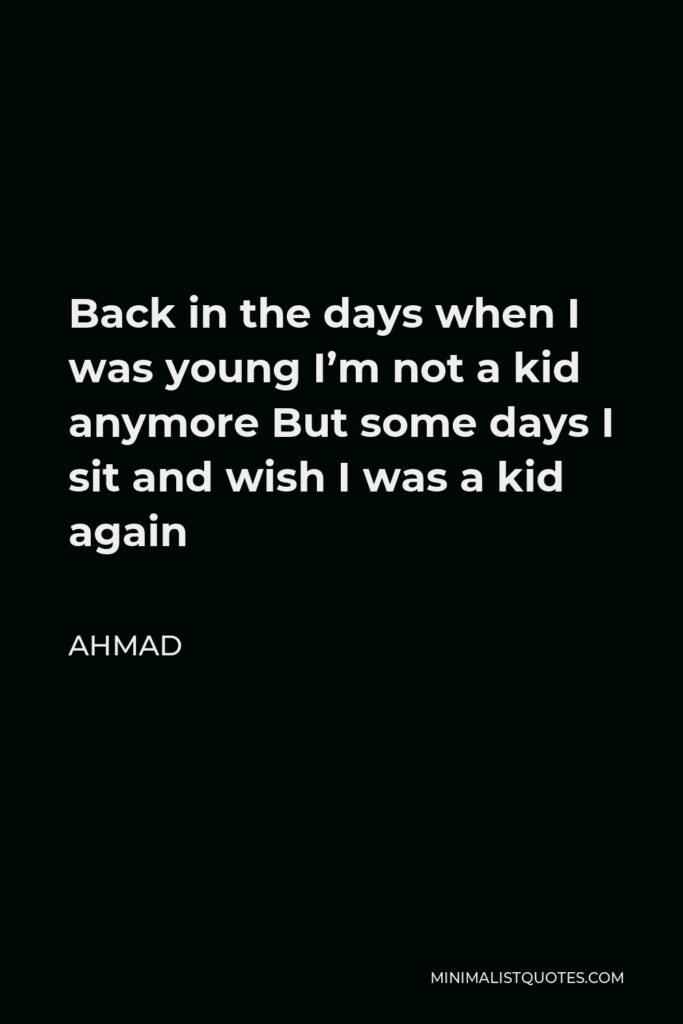 Ahmad Quote - Back in the days when I was young I’m not a kid anymore But some days I sit and wish I was a kid again