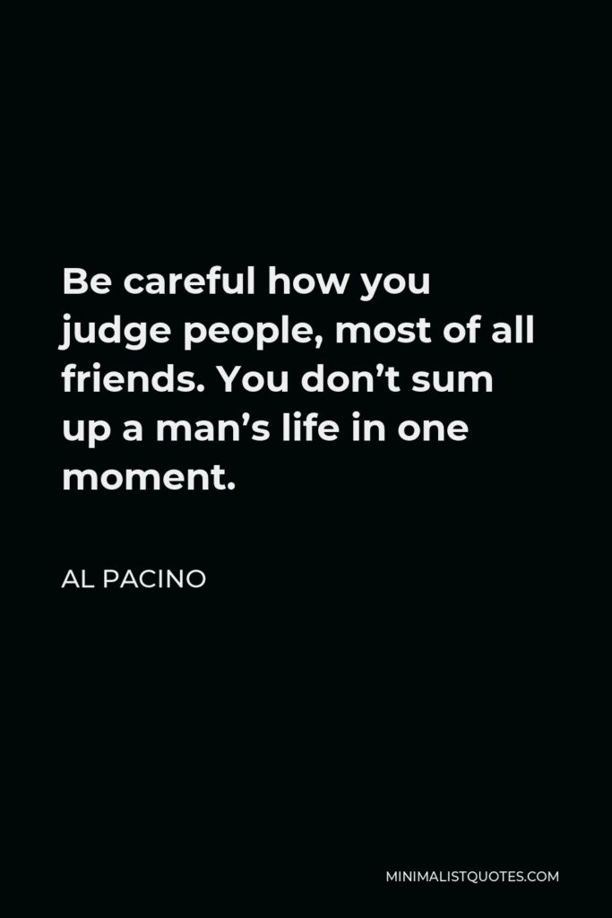 Al Pacino Quote - Be careful how you judge people, most of all friends. You don’t sum up a man’s life in one moment.
