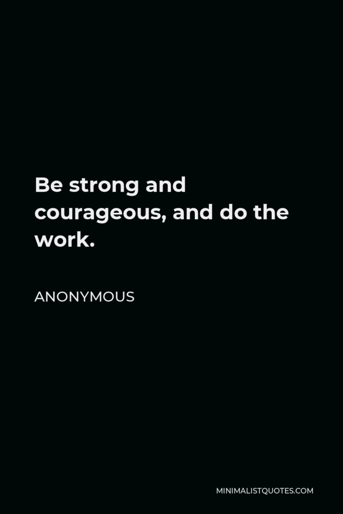 Anonymous Quote - Be strong and courageous, and do the work.