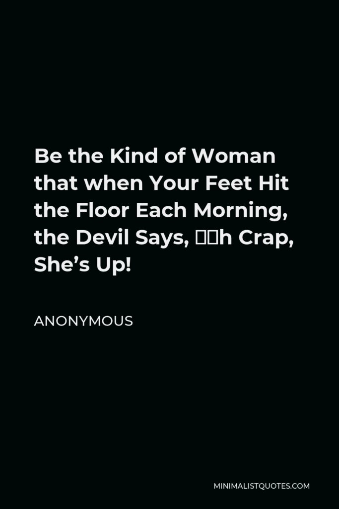Anonymous Quote - Be the Kind of Woman that when Your Feet Hit the Floor Each Morning, the Devil Says, ‘Oh Crap, She’s Up!