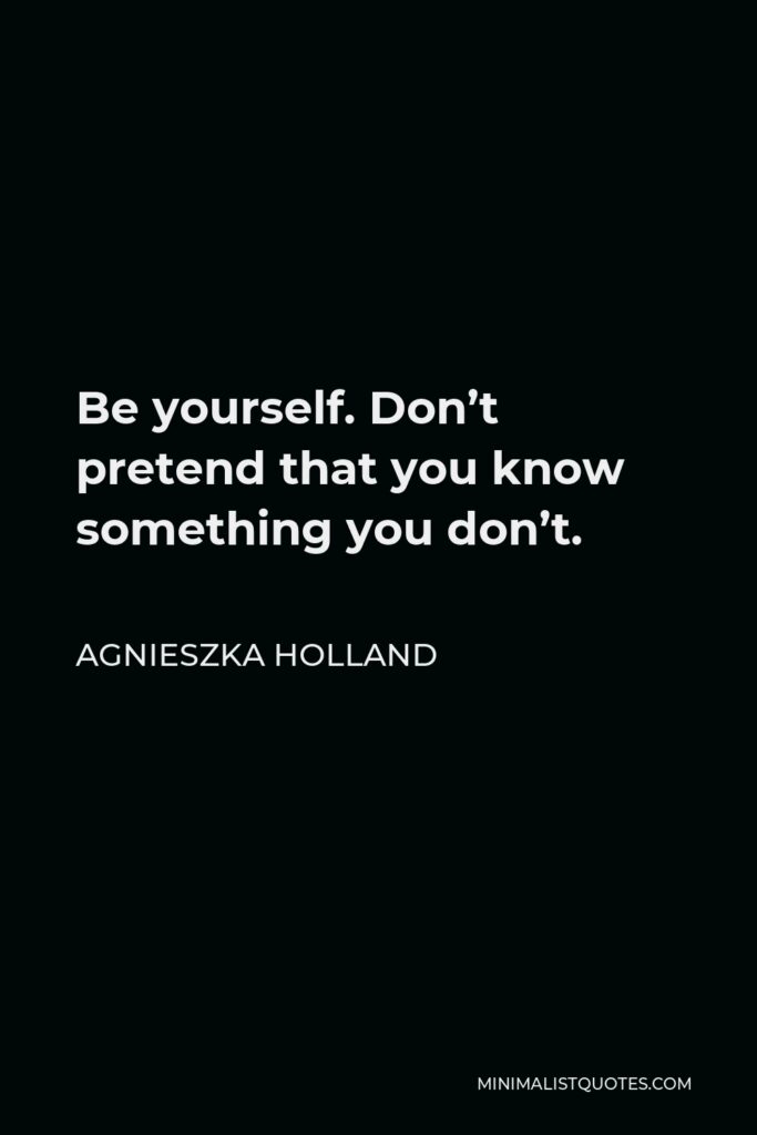 Agnieszka Holland Quote - Be yourself. Don’t pretend that you know something you don’t.