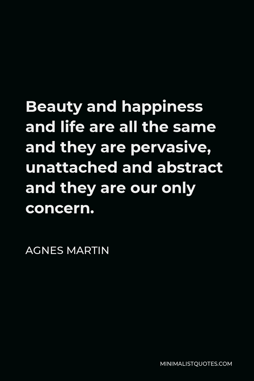 Agnes Martin Quote - Beauty and happiness and life are all the same and they are pervasive, unattached and abstract and they are our only concern.
