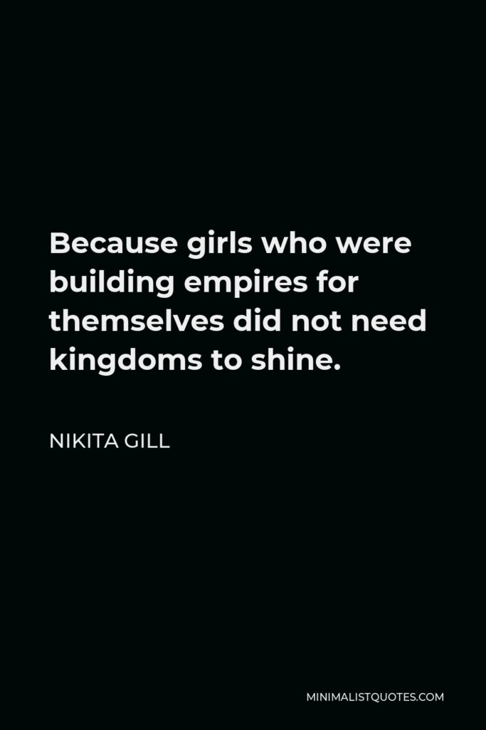 Nikita Gill Quote - Because girls who were building empires for themselves did not need kingdoms to shine.