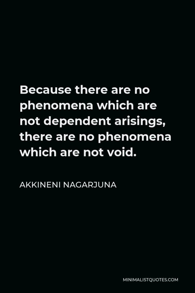 Akkineni Nagarjuna Quote - Because there are no phenomena which are not dependent arisings, there are no phenomena which are not void.