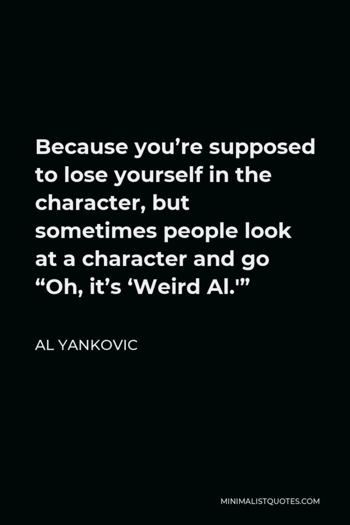 Al Yankovic Quote - Because you’re supposed to lose yourself in the character, but sometimes people look at a character and go “Oh, it’s ‘Weird Al.'”