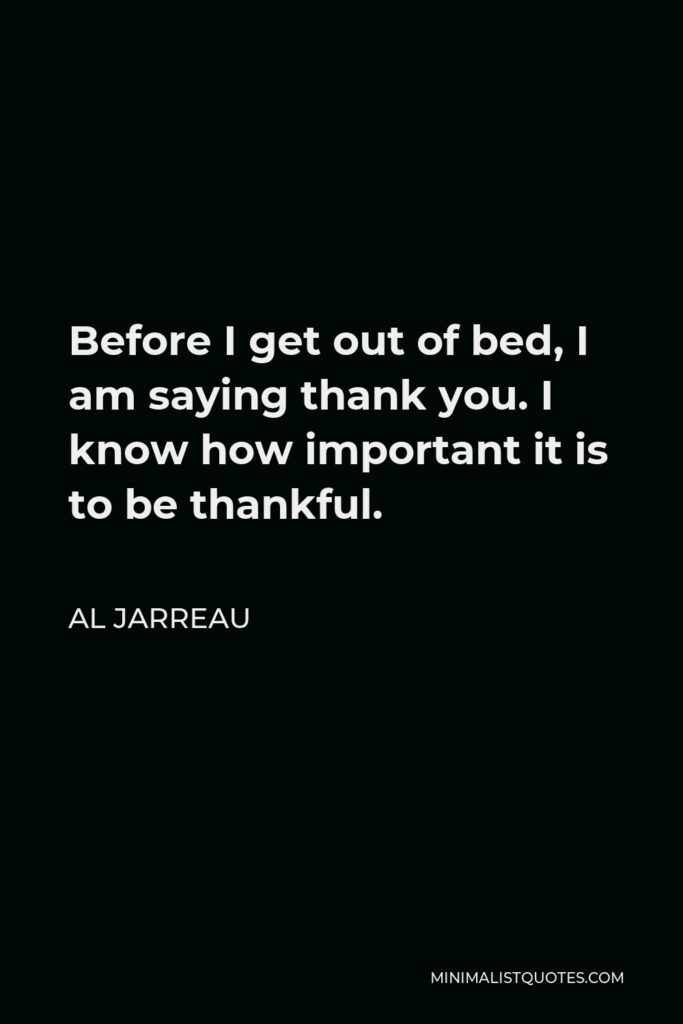 Al Jarreau Quote - Before I get out of bed, I am saying thank you. I know how important it is to be thankful.