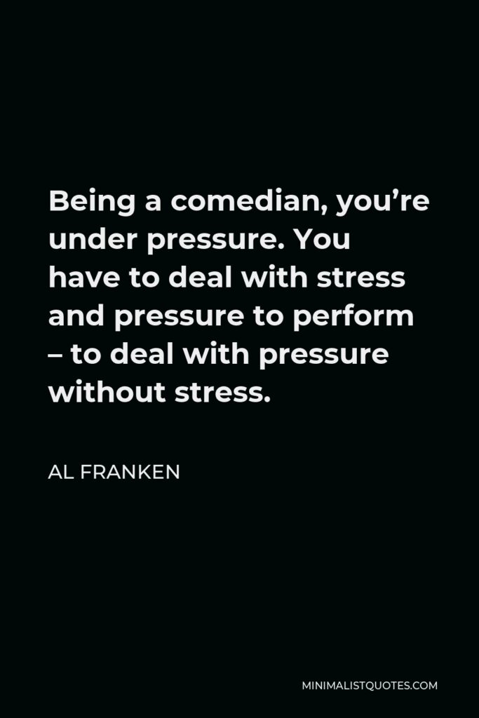 Al Franken Quote - Being a comedian, you’re under pressure. You have to deal with stress and pressure to perform – to deal with pressure without stress.