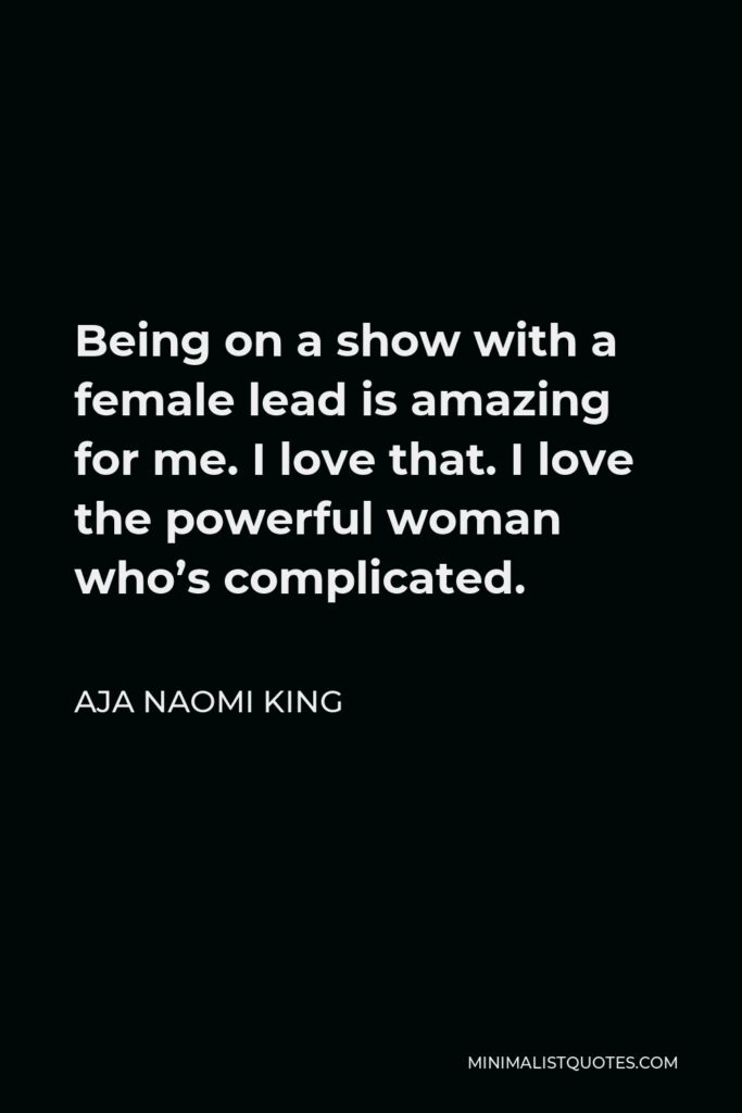 Aja Naomi King Quote - Being on a show with a female lead is amazing for me. I love that. I love the powerful woman who’s complicated.
