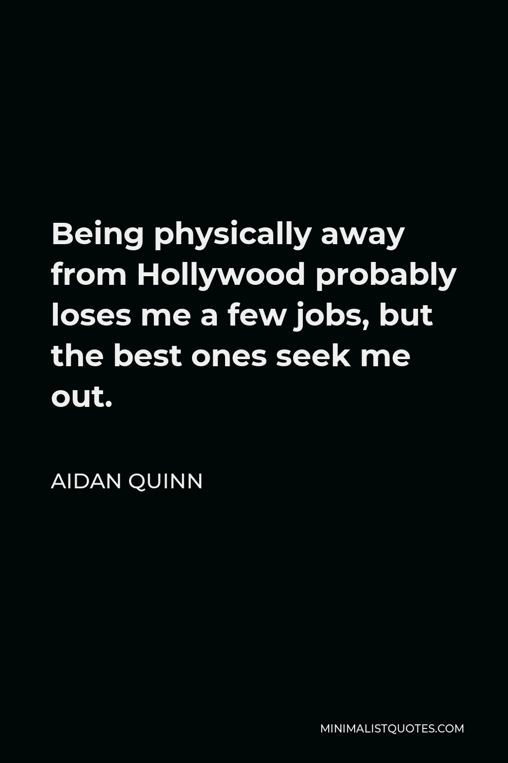 Aidan Quinn Quote - Being physically away from Hollywood probably loses me a few jobs, but the best ones seek me out.