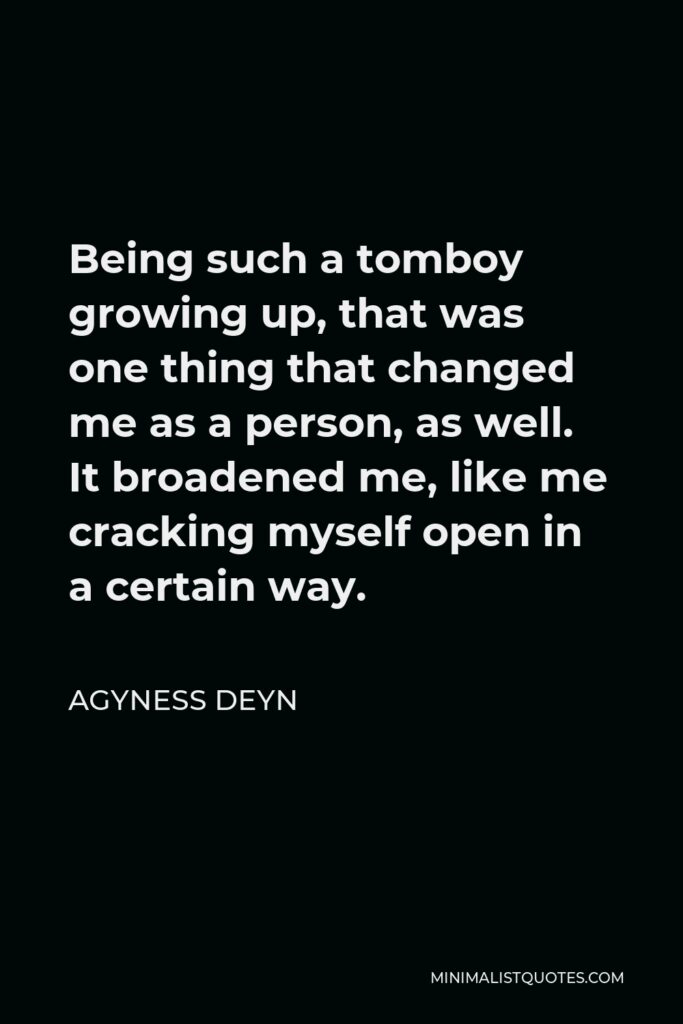 Agyness Deyn Quote - Being such a tomboy growing up, that was one thing that changed me as a person, as well. It broadened me, like me cracking myself open in a certain way.