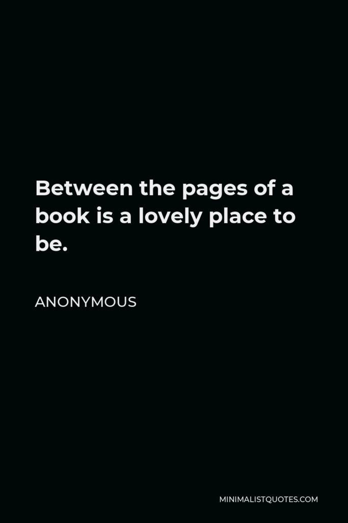 Anonymous Quote - Between the pages of a book is a lovely place to be.