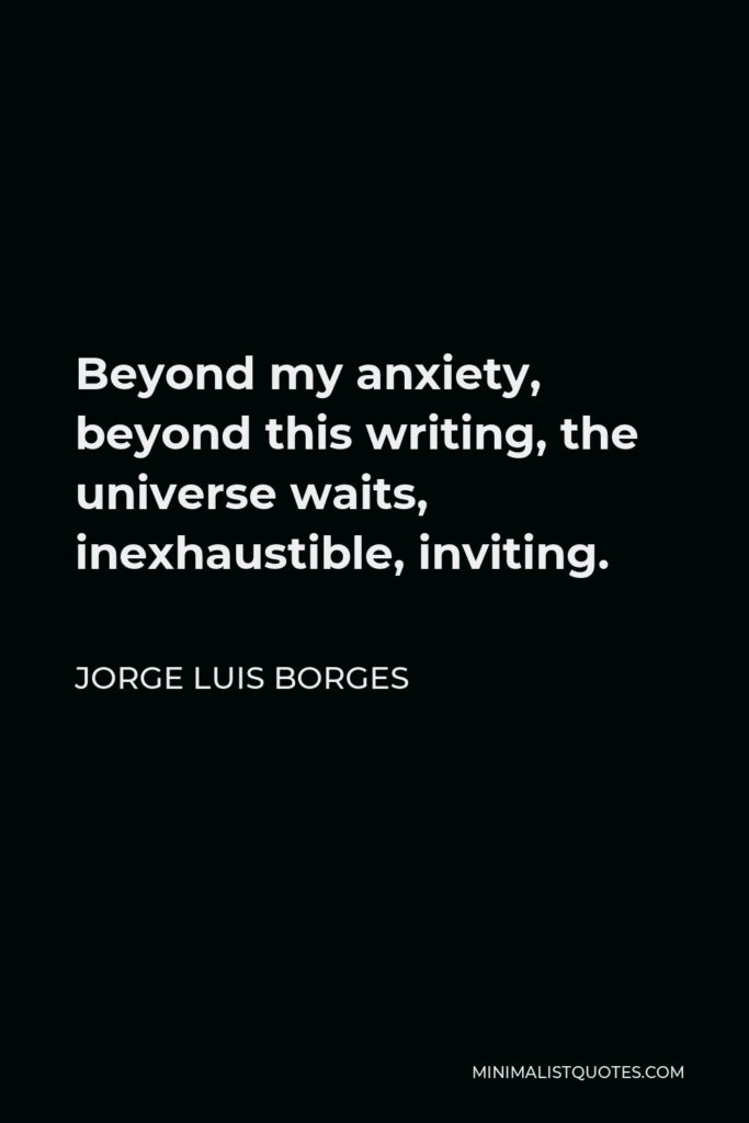 Jorge Luis Borges Quote - Beyond my anxiety, beyond this writing, the universe waits, inexhaustible, inviting.