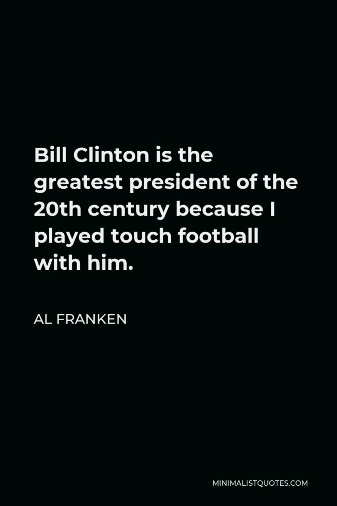 Al Franken Quote - Bill Clinton is the greatest president of the 20th century because I played touch football with him.