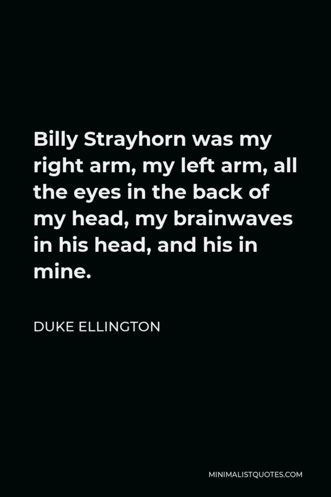 Duke Ellington Quote - Billy Strayhorn was my right arm, my left arm, all the eyes in the back of my head, my brainwaves in his head, and his in mine.