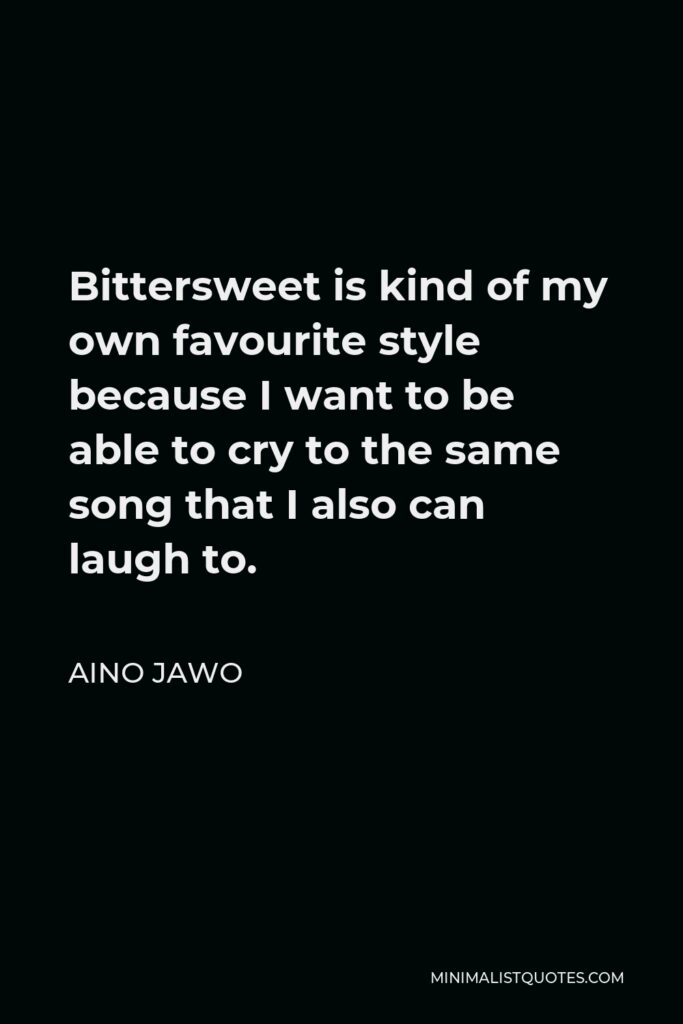 Aino Jawo Quote - Bittersweet is kind of my own favourite style because I want to be able to cry to the same song that I also can laugh to.