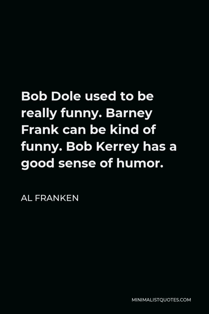 Al Franken Quote - Bob Dole used to be really funny. Barney Frank can be kind of funny. Bob Kerrey has a good sense of humor.