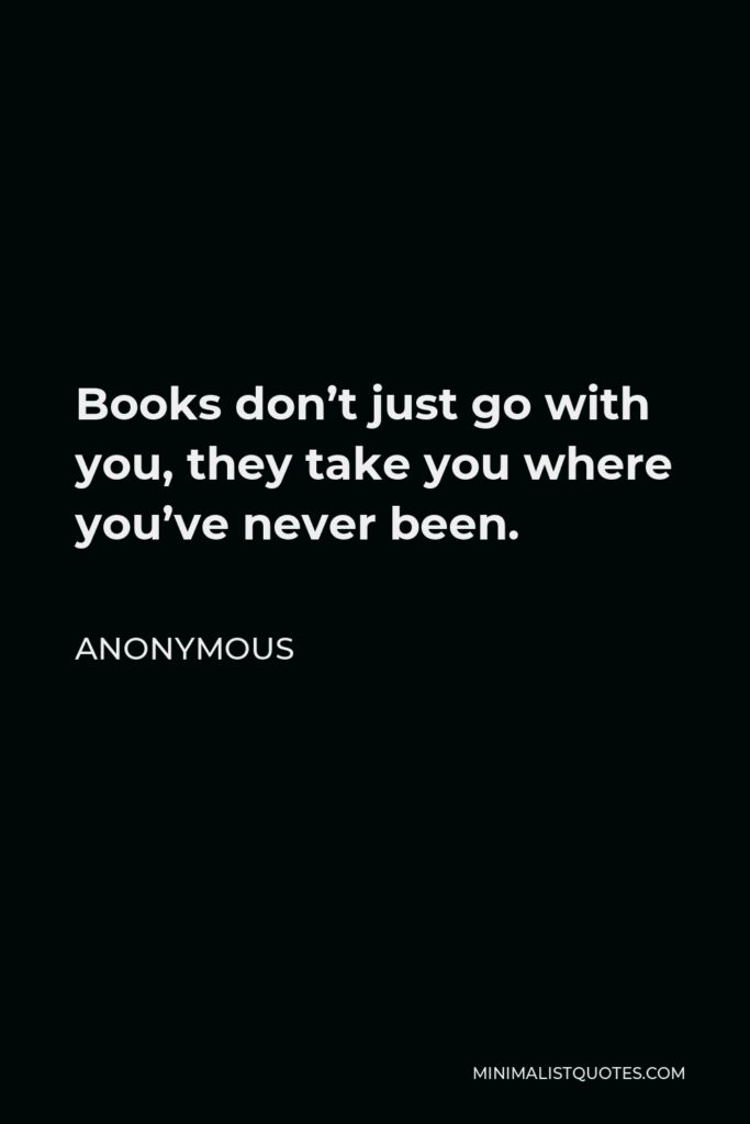 Anonymous Quote - Books don’t just go with you, they take you where you’ve never been.