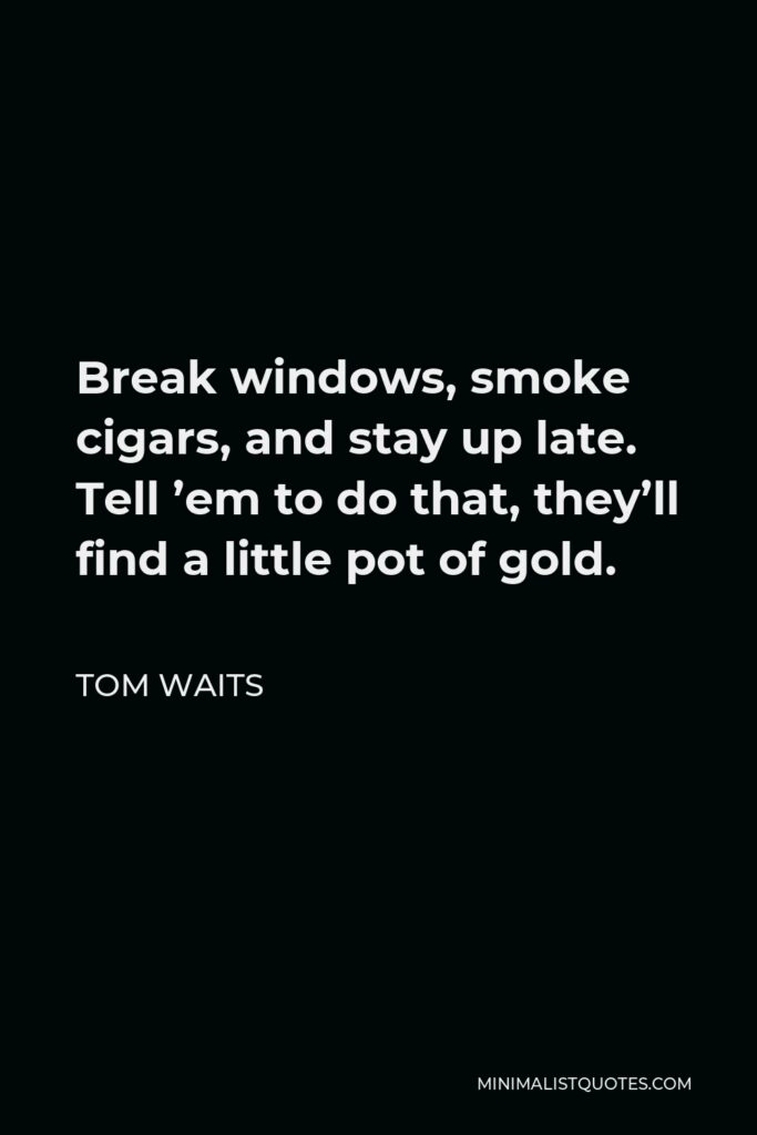 Tom Waits Quote - Break windows, smoke cigars, and stay up late. Tell ’em to do that, they’ll find a little pot of gold.