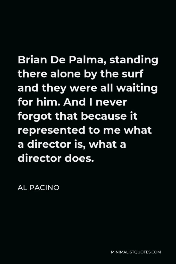 Al Pacino Quote - Brian De Palma, standing there alone by the surf and they were all waiting for him. And I never forgot that because it represented to me what a director is, what a director does.