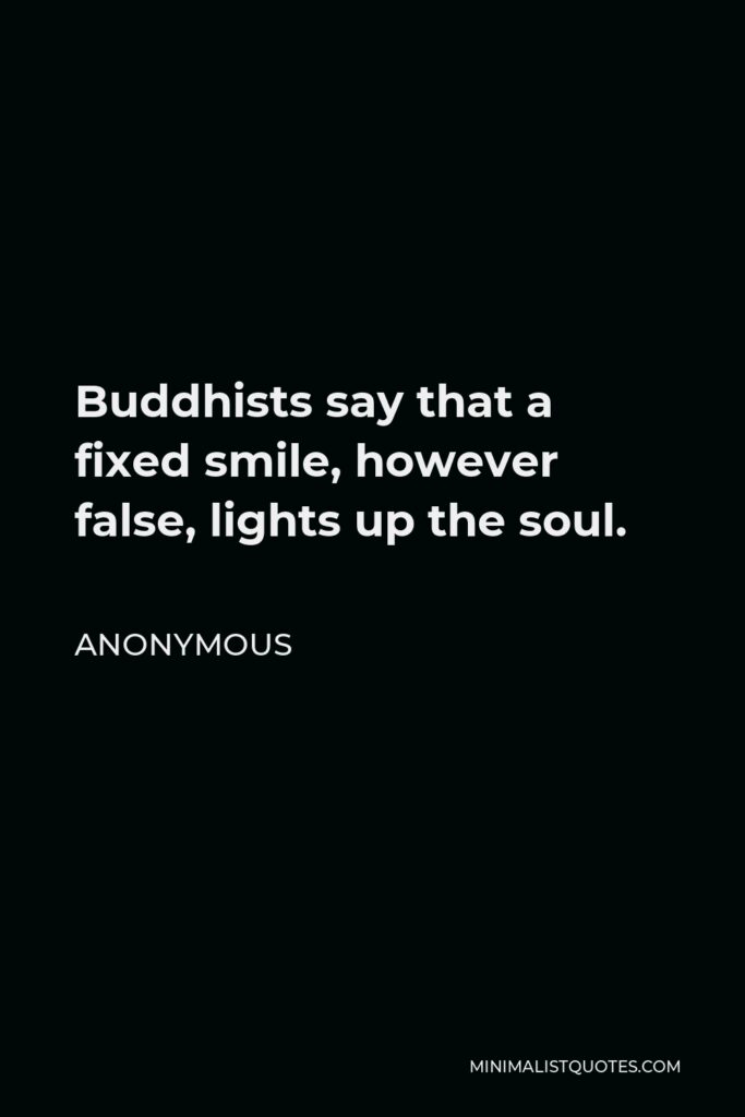Anonymous Quote - Buddhists say that a fixed smile, however false, lights up the soul.