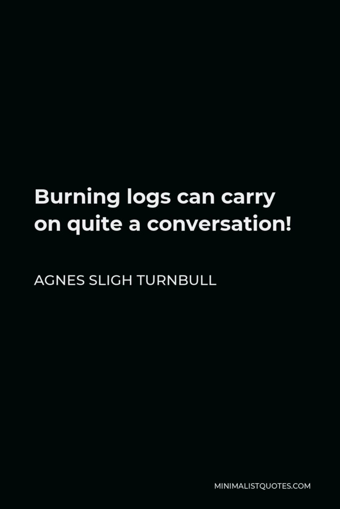 Agnes Sligh Turnbull Quote - Burning logs can carry on quite a conversation!