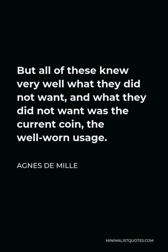 Agnes de Mille Quote - But all of these knew very well what they did not want, and what they did not want was the current coin, the well-worn usage.