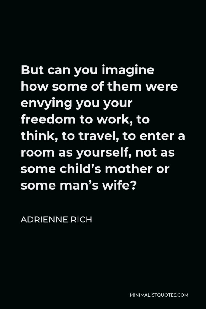Adrienne Rich Quote - But can you imagine how some of them were envying you your freedom to work, to think, to travel, to enter a room as yourself, not as some child’s mother or some man’s wife?