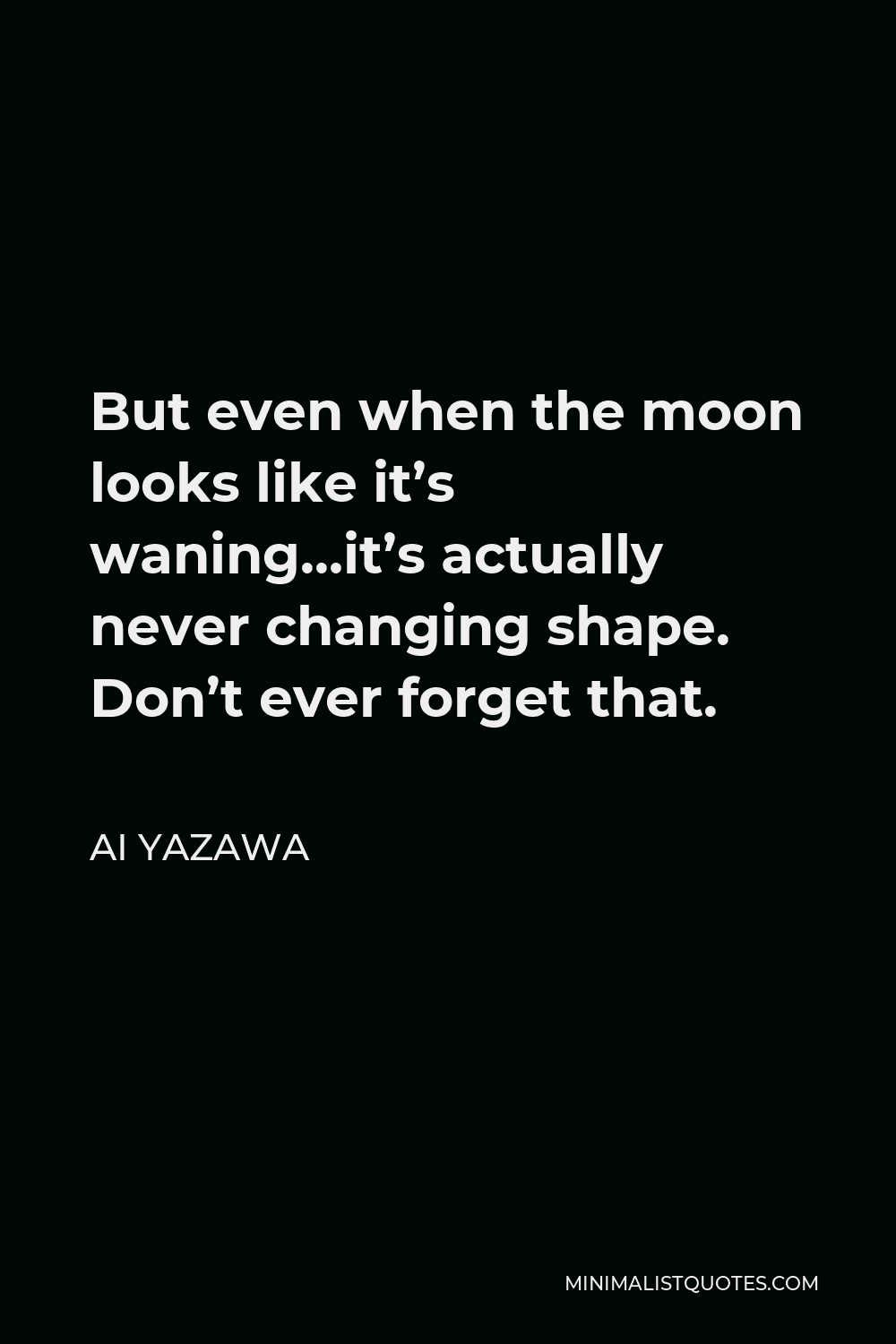 Ai Yazawa Quote - But even when the moon looks like it’s waning…it’s actually never changing shape. Don’t ever forget that.