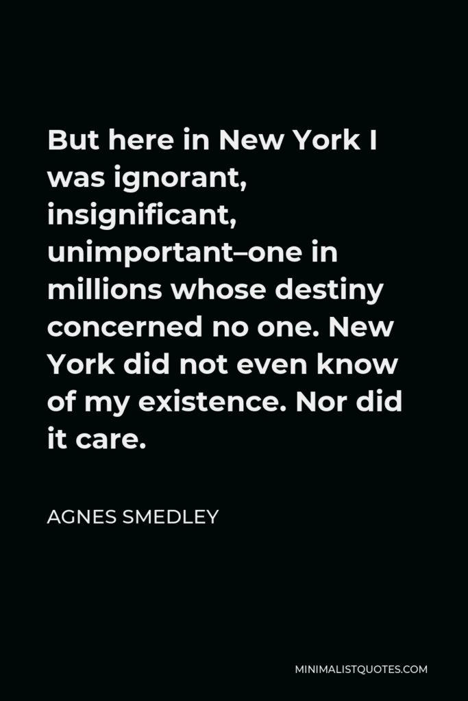 Agnes Smedley Quote - But here in New York I was ignorant, insignificant, unimportant–one in millions whose destiny concerned no one. New York did not even know of my existence. Nor did it care.