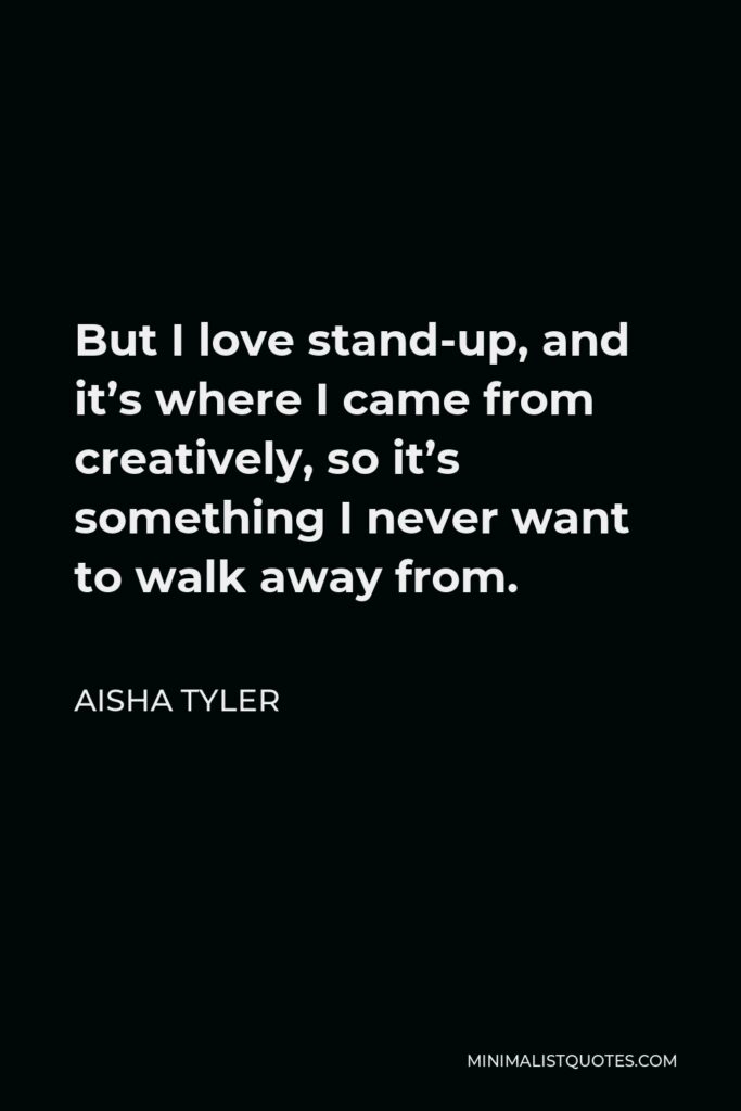 Aisha Tyler Quote - But I love stand-up, and it’s where I came from creatively, so it’s something I never want to walk away from.