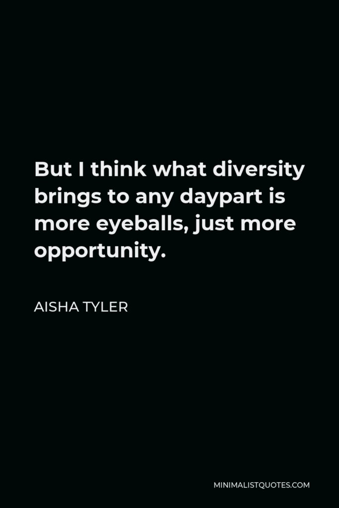 Aisha Tyler Quote - But I think what diversity brings to any daypart is more eyeballs, just more opportunity.