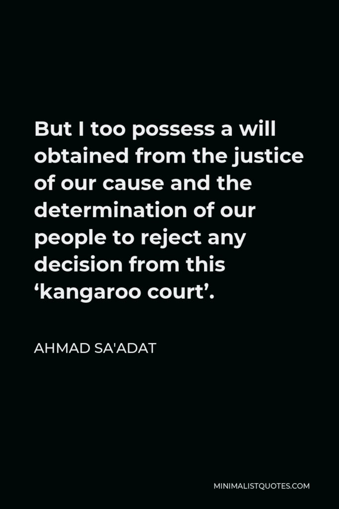 Ahmad Sa'adat Quote - But I too possess a will obtained from the justice of our cause and the determination of our people to reject any decision from this ‘kangaroo court’.