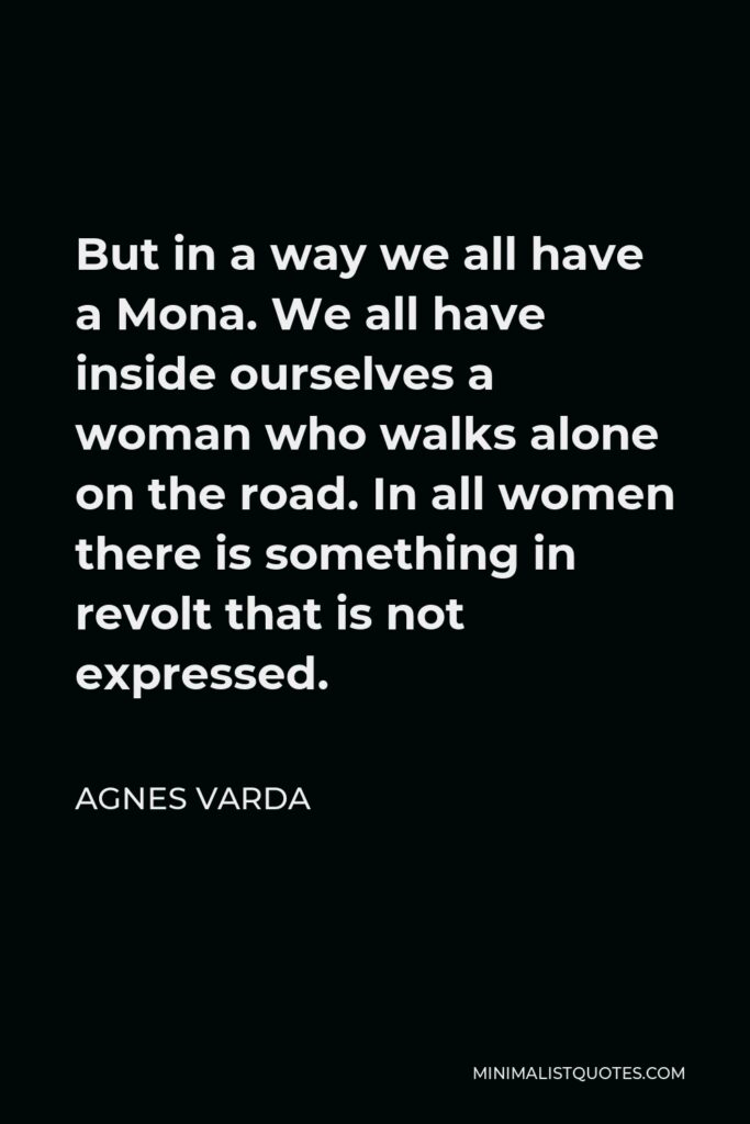 Agnes Varda Quote - But in a way we all have a Mona. We all have inside ourselves a woman who walks alone on the road. In all women there is something in revolt that is not expressed.