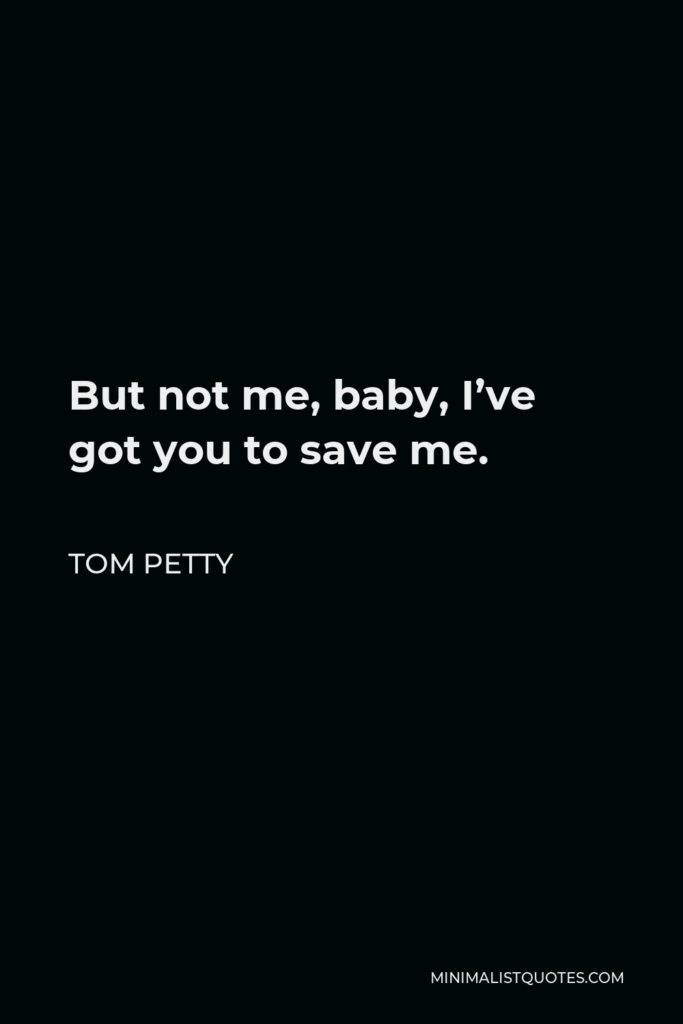 Tom Petty Quote - But not me, baby, I’ve got you to save me.