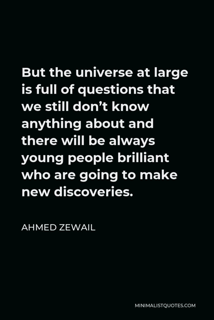 Ahmed Zewail Quote - But the universe at large is full of questions that we still don’t know anything about and there will be always young people brilliant who are going to make new discoveries.
