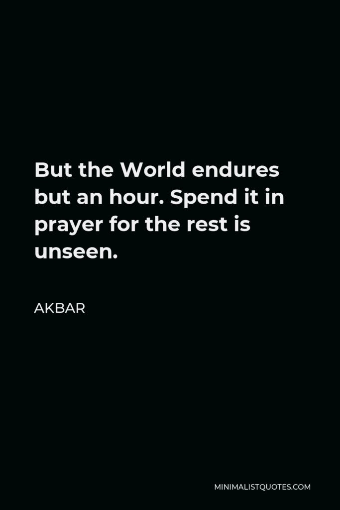 Akbar Quote - But the World endures but an hour. Spend it in prayer for the rest is unseen.