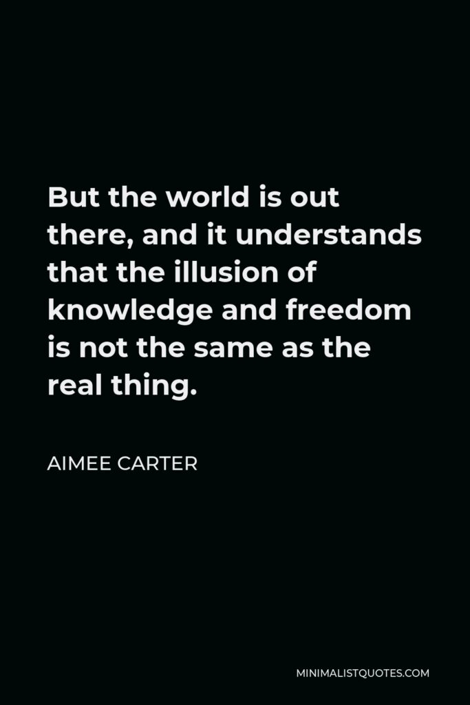 Aimee Carter Quote - But the world is out there, and it understands that the illusion of knowledge and freedom is not the same as the real thing.