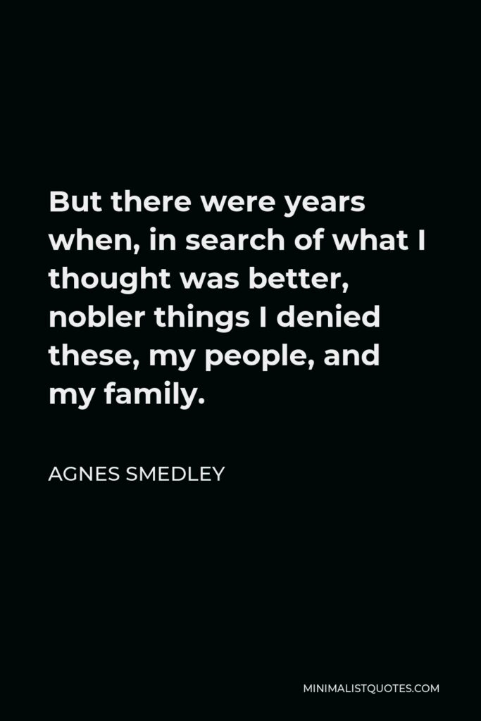 Agnes Smedley Quote - But there were years when, in search of what I thought was better, nobler things I denied these, my people, and my family.