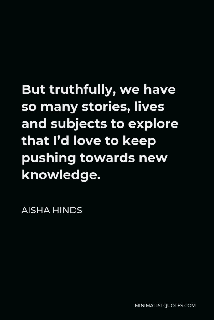 Aisha Hinds Quote - But truthfully, we have so many stories, lives and subjects to explore that I’d love to keep pushing towards new knowledge.