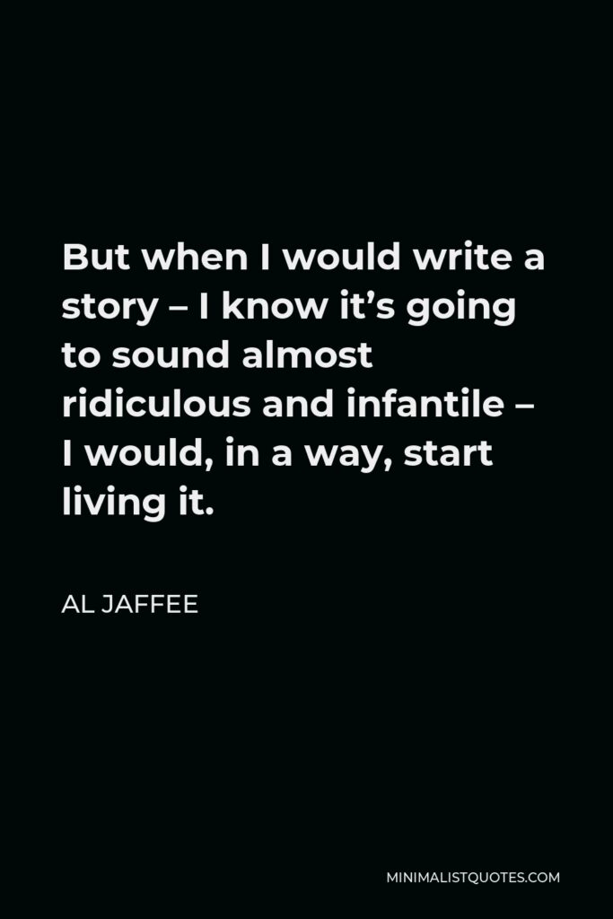 Al Jaffee Quote - But when I would write a story – I know it’s going to sound almost ridiculous and infantile – I would, in a way, start living it.