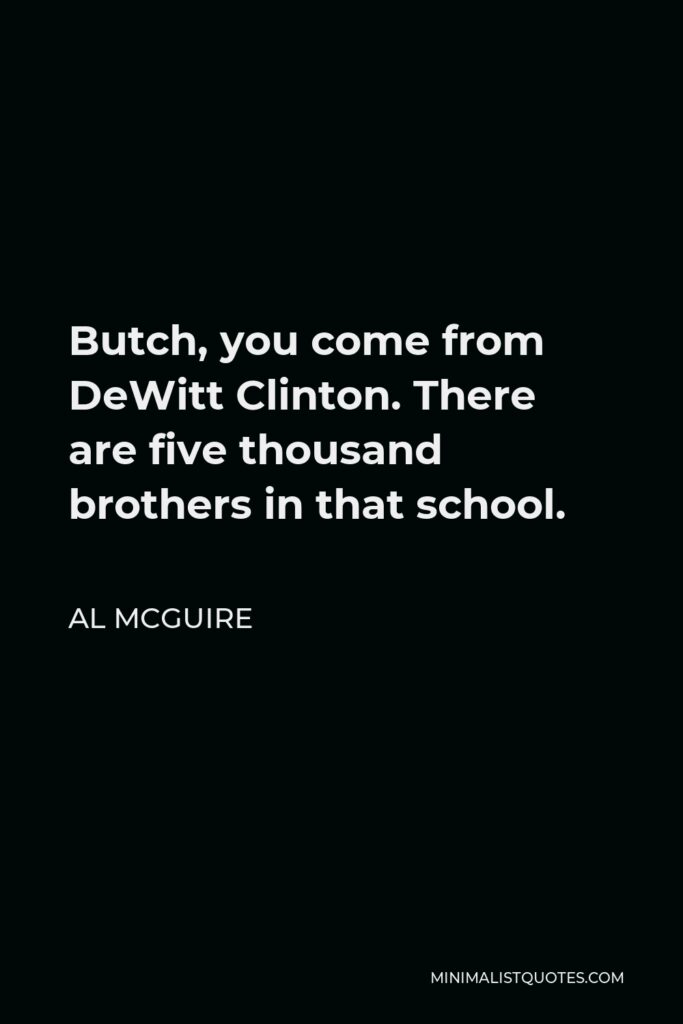 Al McGuire Quote - Butch, you come from DeWitt Clinton. There are five thousand brothers in that school.