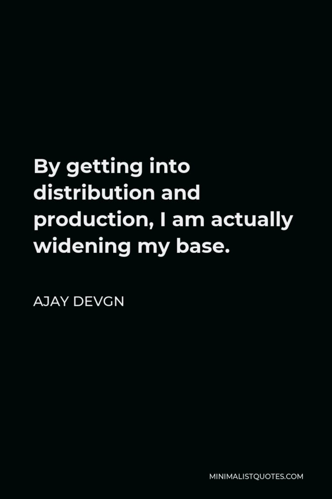 Ajay Devgn Quote - By getting into distribution and production, I am actually widening my base.