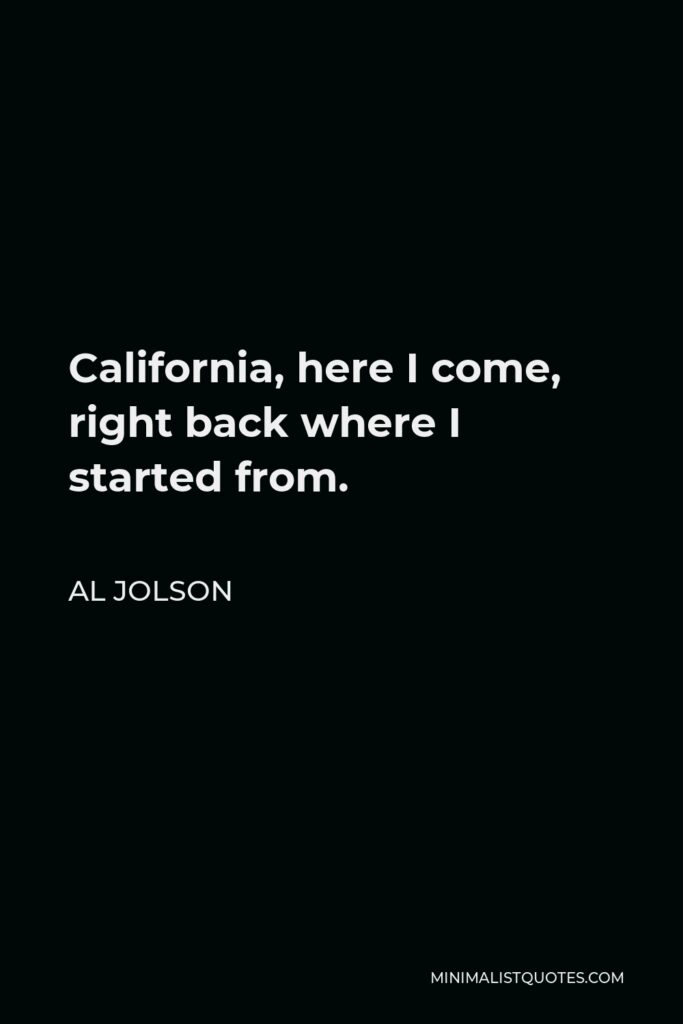Al Jolson Quote - California, here I come, right back where I started from.